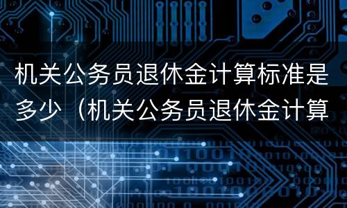机关公务员退休金计算标准是多少（机关公务员退休金计算标准是多少钱一个月）