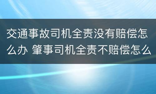 交通事故司机全责没有赔偿怎么办 肇事司机全责不赔偿怎么办