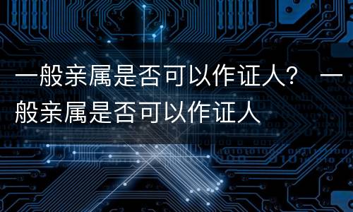一般亲属是否可以作证人？ 一般亲属是否可以作证人