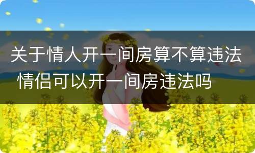 关于情人开一间房算不算违法 情侣可以开一间房违法吗