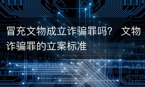 冒充文物成立诈骗罪吗？ 文物诈骗罪的立案标准