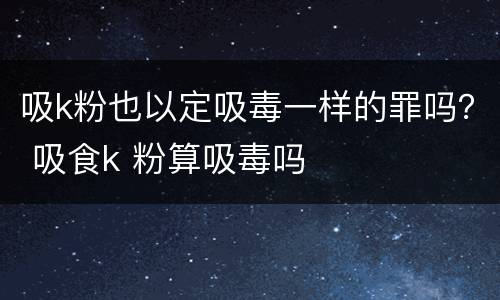 吸k粉也以定吸毒一样的罪吗？ 吸食k 粉算吸毒吗