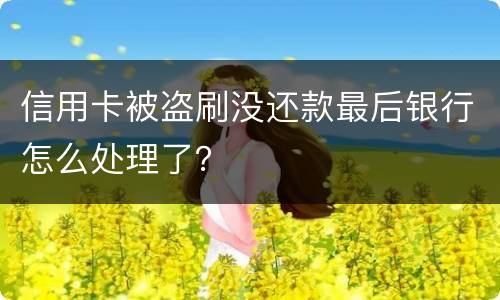 信用卡被盗刷没还款最后银行怎么处理了？