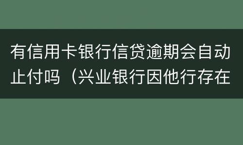 有信用卡银行信贷逾期会自动止付吗（兴业银行因他行存在逾期自动止付信用卡）