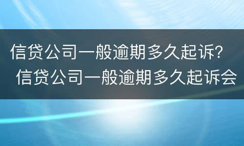 信贷公司一般逾期多久起诉？ 信贷公司一般逾期多久起诉会被起诉