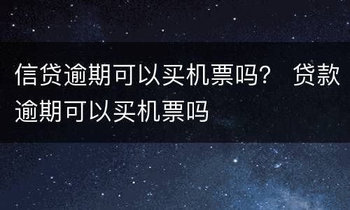 信贷逾期可以买机票吗？ 贷款逾期可以买机票吗