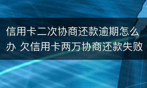 信用卡二次协商还款逾期怎么办 欠信用卡两万协商还款失败