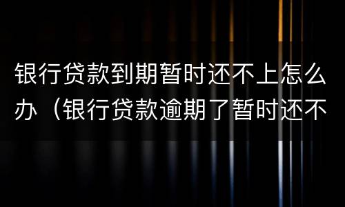 银行贷款到期暂时还不上怎么办（银行贷款逾期了暂时还不上怎么办）