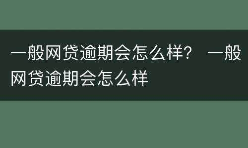 一般网贷逾期会怎么样？ 一般网贷逾期会怎么样