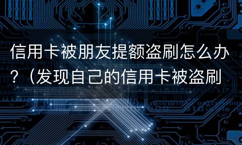 信用卡被朋友提额盗刷怎么办?（发现自己的信用卡被盗刷 我们怎么办）