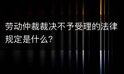 劳动仲裁裁决不予受理的法律规定是什么？