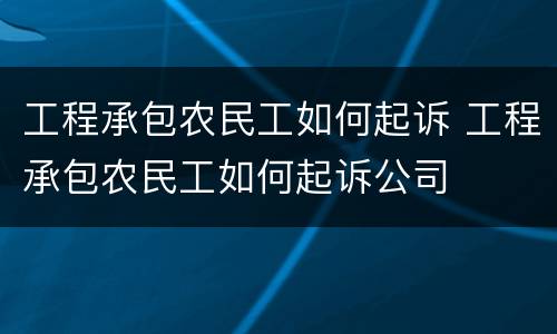 工程承包农民工如何起诉 工程承包农民工如何起诉公司