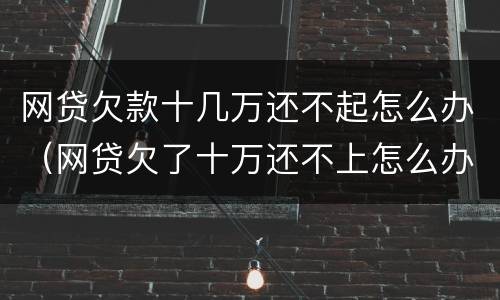网贷欠款十几万还不起怎么办（网贷欠了十万还不上怎么办）
