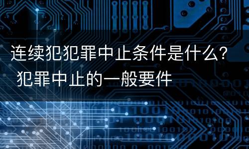 连续犯犯罪中止条件是什么？ 犯罪中止的一般要件