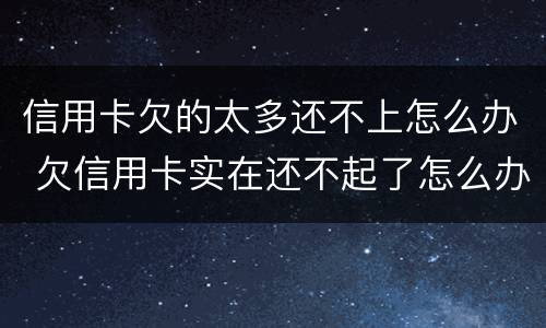 信用卡欠的太多还不上怎么办 欠信用卡实在还不起了怎么办