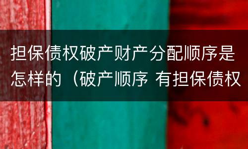 担保债权破产财产分配顺序是怎样的（破产顺序 有担保债权）