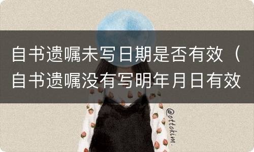 自书遗嘱未写日期是否有效（自书遗嘱没有写明年月日有效吗）