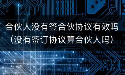 合伙人没有签合伙协议有效吗（没有签订协议算合伙人吗）