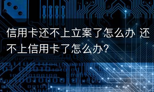 信用卡还不上立案了怎么办 还不上信用卡了怎么办?