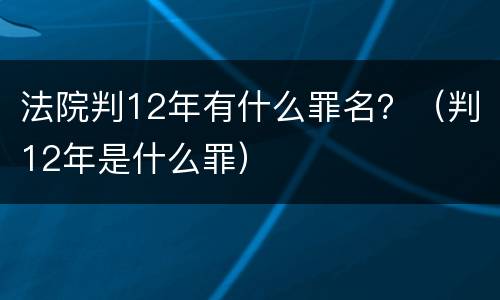 法院判12年有什么罪名？（判12年是什么罪）