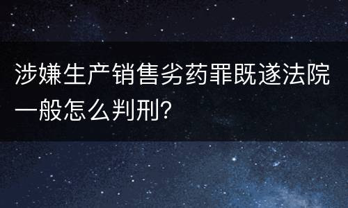 涉嫌生产销售劣药罪既遂法院一般怎么判刑？