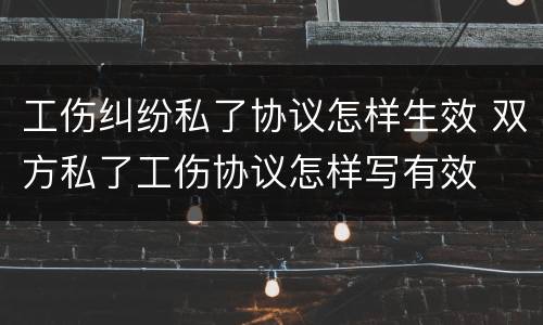 工伤纠纷私了协议怎样生效 双方私了工伤协议怎样写有效