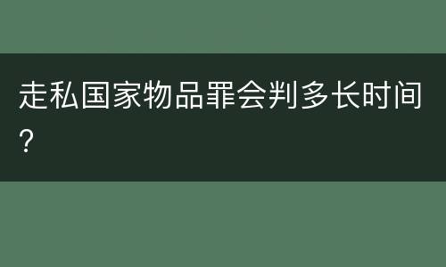 走私国家物品罪会判多长时间?