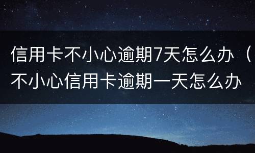 信用卡不小心逾期7天怎么办（不小心信用卡逾期一天怎么办）