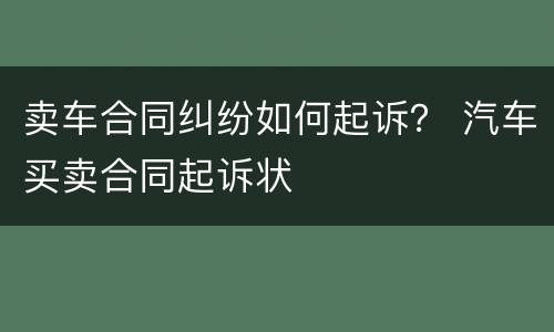 卖车合同纠纷如何起诉？ 汽车买卖合同起诉状