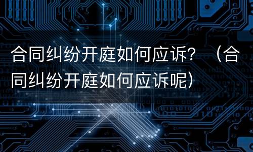 合同纠纷开庭如何应诉？（合同纠纷开庭如何应诉呢）