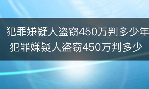 犯罪嫌疑人盗窃450万判多少年 犯罪嫌疑人盗窃450万判多少年呢