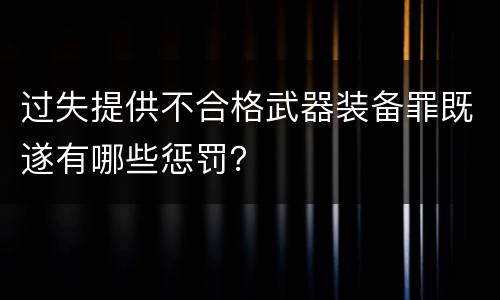 过失提供不合格武器装备罪既遂有哪些惩罚？