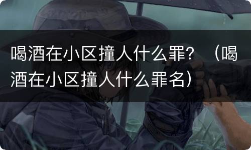 喝酒在小区撞人什么罪？（喝酒在小区撞人什么罪名）