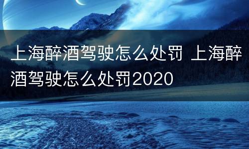 上海醉酒驾驶怎么处罚 上海醉酒驾驶怎么处罚2020
