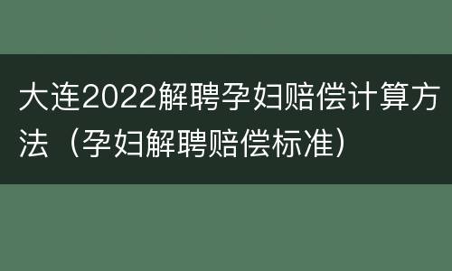大连2022解聘孕妇赔偿计算方法（孕妇解聘赔偿标准）