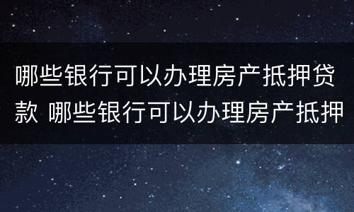 哪些银行可以办理房产抵押贷款 哪些银行可以办理房产抵押贷款业务