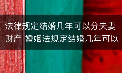 法律规定结婚几年可以分夫妻财产 婚姻法规定结婚几年可以分家产