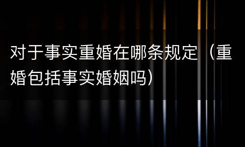 对于事实重婚在哪条规定（重婚包括事实婚姻吗）