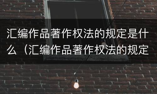 汇编作品著作权法的规定是什么（汇编作品著作权法的规定是什么意思）