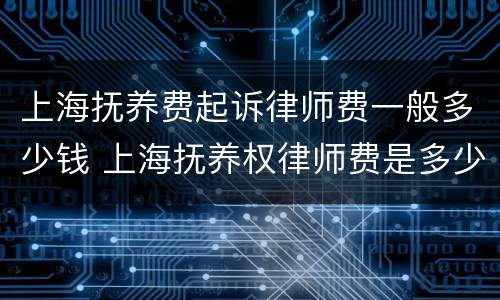 上海抚养费起诉律师费一般多少钱 上海抚养权律师费是多少