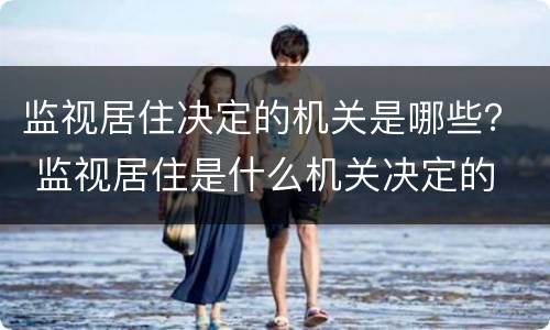 监视居住决定的机关是哪些？ 监视居住是什么机关决定的
