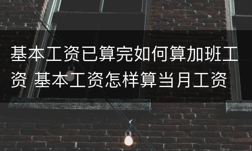 基本工资已算完如何算加班工资 基本工资怎样算当月工资