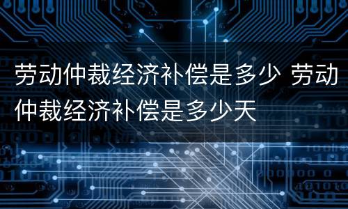 劳动仲裁经济补偿是多少 劳动仲裁经济补偿是多少天