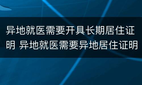 异地就医需要开具长期居住证明 异地就医需要异地居住证明才可以报销吗?