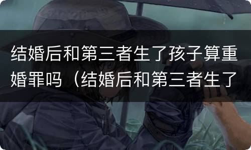 结婚后和第三者生了孩子算重婚罪吗（结婚后和第三者生了孩子算重婚罪吗知乎）
