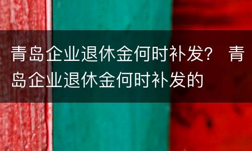 青岛企业退休金何时补发？ 青岛企业退休金何时补发的