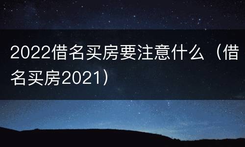 2022借名买房要注意什么（借名买房2021）