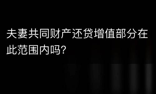 夫妻共同财产还贷增值部分在此范围内吗？