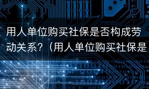用人单位购买社保是否构成劳动关系?（用人单位购买社保是否构成劳动关系诈骗）