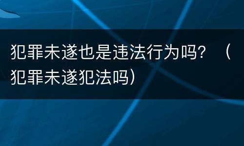犯罪未遂也是违法行为吗？（犯罪未遂犯法吗）